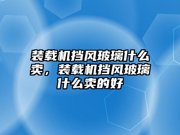 裝載機(jī)擋風(fēng)玻璃什么賣，裝載機(jī)擋風(fēng)玻璃什么賣的好