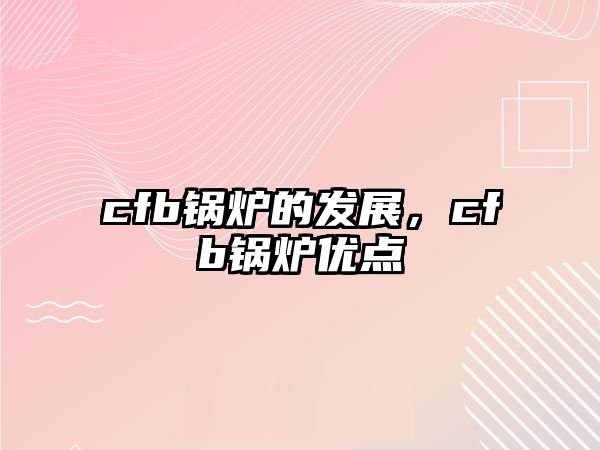 cfb鍋爐的發(fā)展，cfb鍋爐優(yōu)點