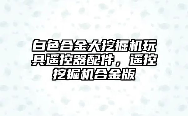 白色合金大挖掘機玩具遙控器配件，遙控挖掘機合金版