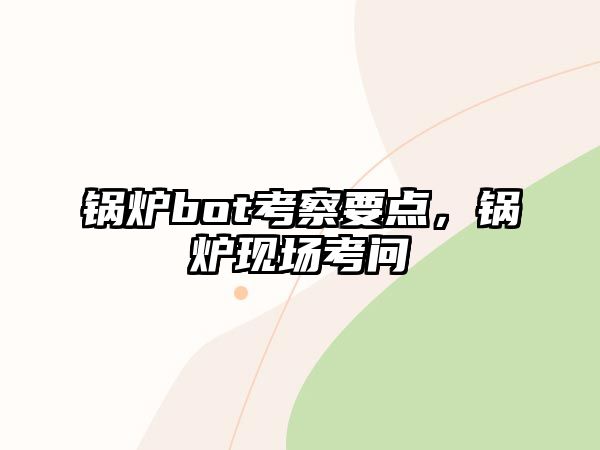 鍋爐bot考察要點(diǎn)，鍋爐現(xiàn)場(chǎng)考問