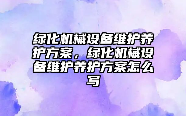 綠化機械設備維護養(yǎng)護方案，綠化機械設備維護養(yǎng)護方案怎么寫