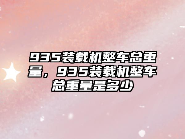 935裝載機(jī)整車總重量，935裝載機(jī)整車總重量是多少