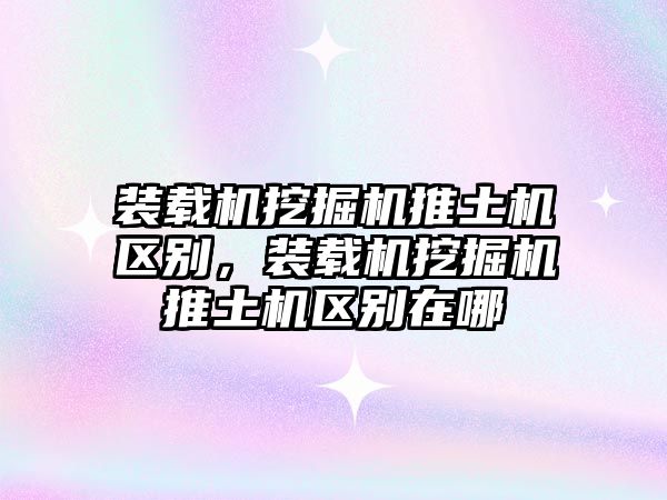 裝載機挖掘機推土機區(qū)別，裝載機挖掘機推土機區(qū)別在哪