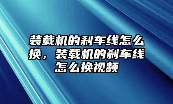 裝載機(jī)的剎車(chē)線怎么換，裝載機(jī)的剎車(chē)線怎么換視頻