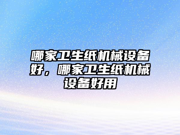 哪家衛(wèi)生紙機械設備好，哪家衛(wèi)生紙機械設備好用