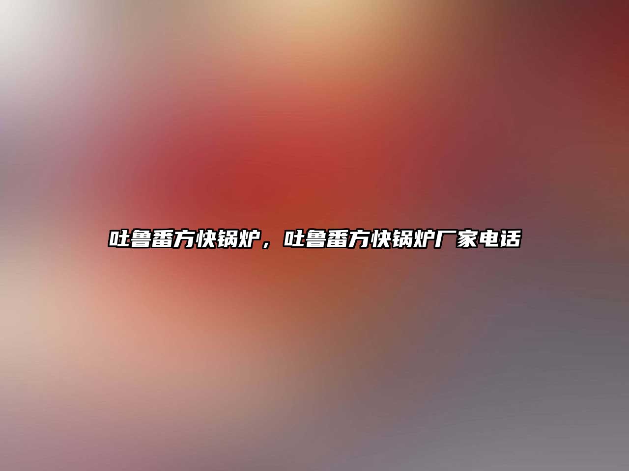 吐魯番方快鍋爐，吐魯番方快鍋爐廠家電話