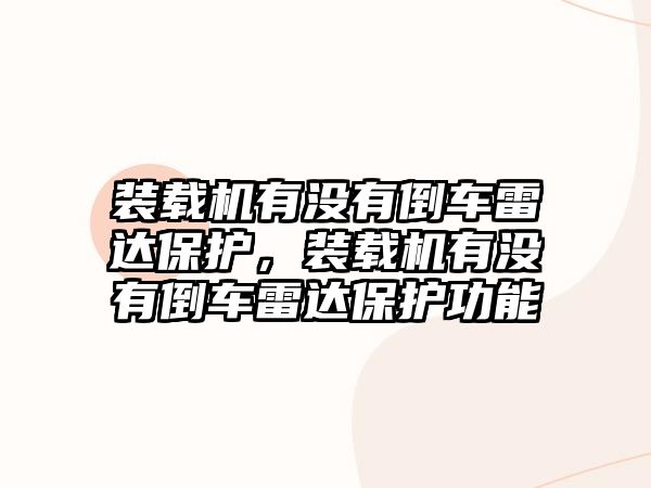 裝載機有沒有倒車?yán)走_保護，裝載機有沒有倒車?yán)走_保護功能