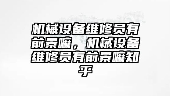 機(jī)械設(shè)備維修員有前景嘛，機(jī)械設(shè)備維修員有前景嘛知乎