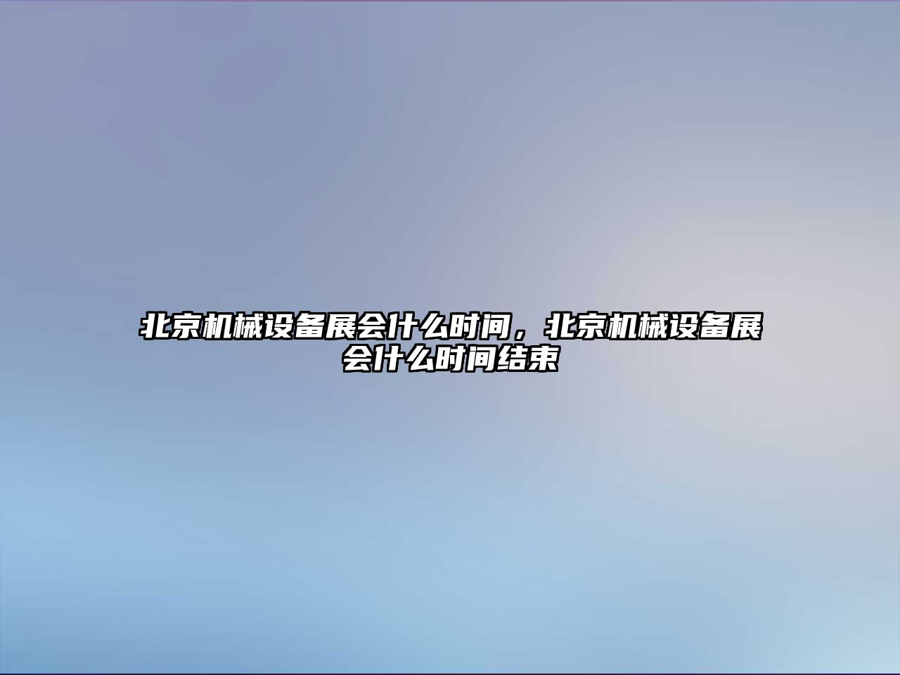 北京機(jī)械設(shè)備展會(huì)什么時(shí)間，北京機(jī)械設(shè)備展會(huì)什么時(shí)間結(jié)束