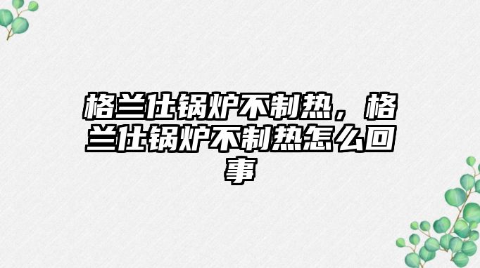 格蘭仕鍋爐不制熱，格蘭仕鍋爐不制熱怎么回事