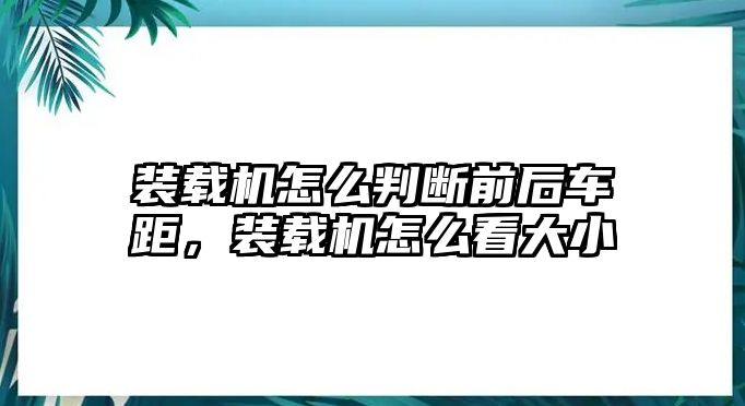 裝載機(jī)怎么判斷前后車距，裝載機(jī)怎么看大小