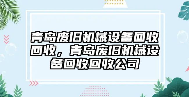 青島廢舊機(jī)械設(shè)備回收回收，青島廢舊機(jī)械設(shè)備回收回收公司