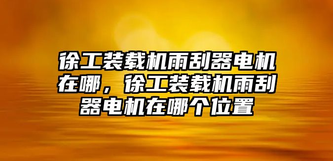 徐工裝載機雨刮器電機在哪，徐工裝載機雨刮器電機在哪個位置