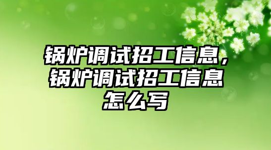 鍋爐調(diào)試招工信息，鍋爐調(diào)試招工信息怎么寫