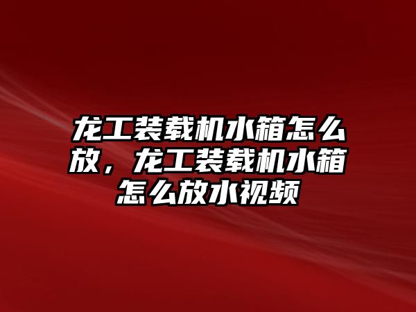 龍工裝載機水箱怎么放，龍工裝載機水箱怎么放水視頻