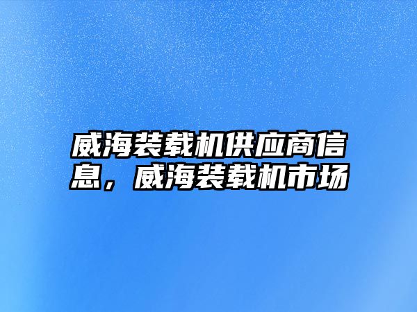 威海裝載機(jī)供應(yīng)商信息，威海裝載機(jī)市場(chǎng)