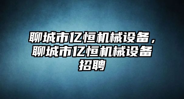 聊城市億恒機(jī)械設(shè)備，聊城市億恒機(jī)械設(shè)備招聘