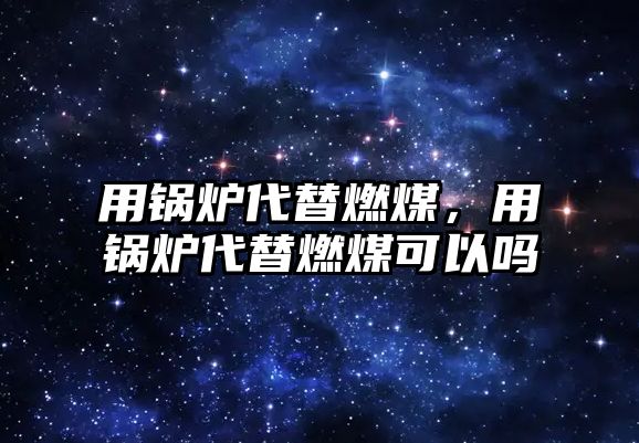 用鍋爐代替燃煤，用鍋爐代替燃煤可以嗎