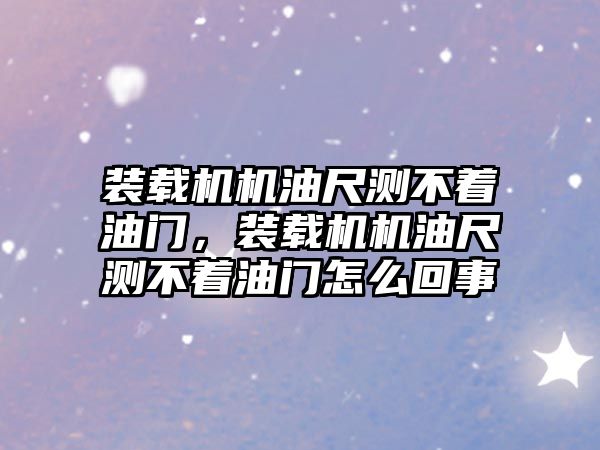 裝載機機油尺測不著油門，裝載機機油尺測不著油門怎么回事