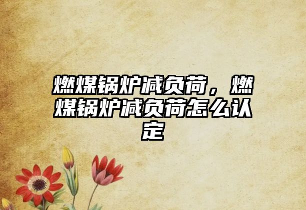 燃煤鍋爐減負(fù)荷，燃煤鍋爐減負(fù)荷怎么認(rèn)定