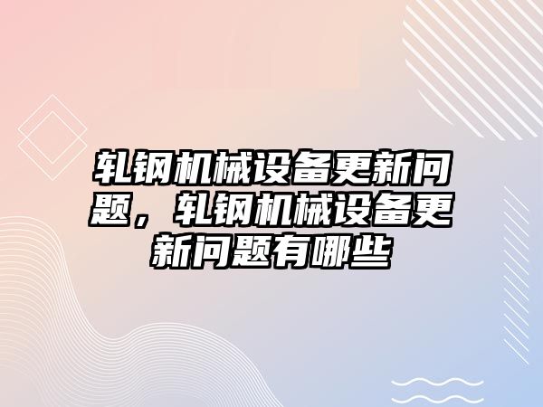 軋鋼機(jī)械設(shè)備更新問題，軋鋼機(jī)械設(shè)備更新問題有哪些