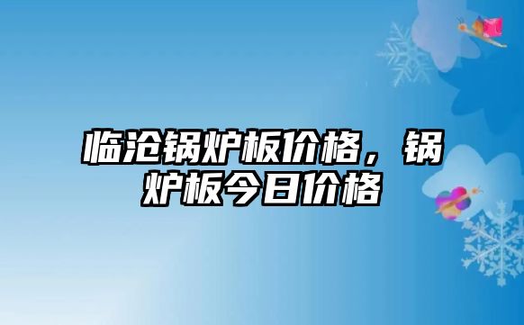 臨滄鍋爐板價(jià)格，鍋爐板今日價(jià)格