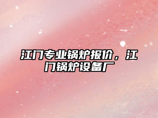 江門專業(yè)鍋爐報價，江門鍋爐設(shè)備廠