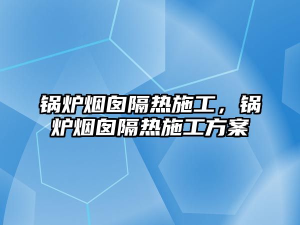 鍋爐煙囪隔熱施工，鍋爐煙囪隔熱施工方案