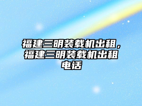 福建三明裝載機(jī)出租，福建三明裝載機(jī)出租電話