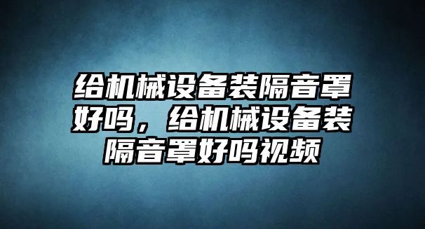 給機(jī)械設(shè)備裝隔音罩好嗎，給機(jī)械設(shè)備裝隔音罩好嗎視頻