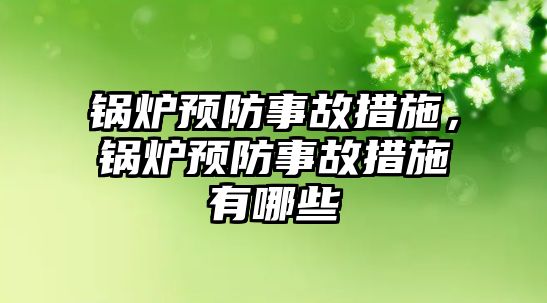 鍋爐預防事故措施，鍋爐預防事故措施有哪些