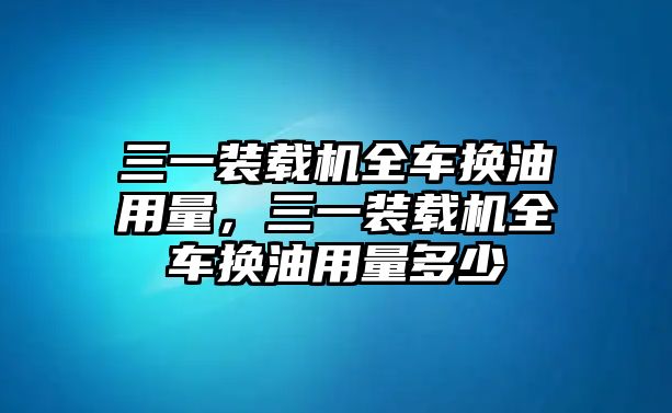 三一裝載機(jī)全車換油用量，三一裝載機(jī)全車換油用量多少