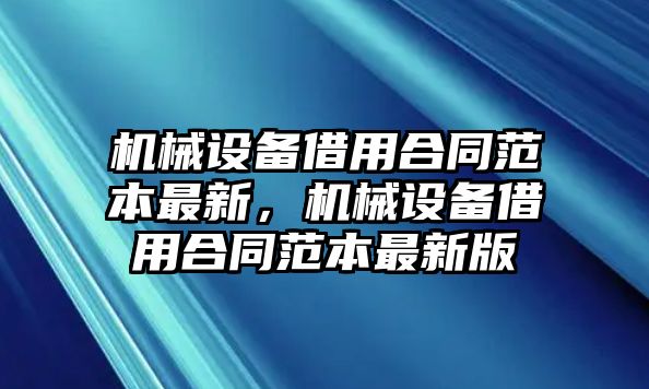 機械設備借用合同范本最新，機械設備借用合同范本最新版