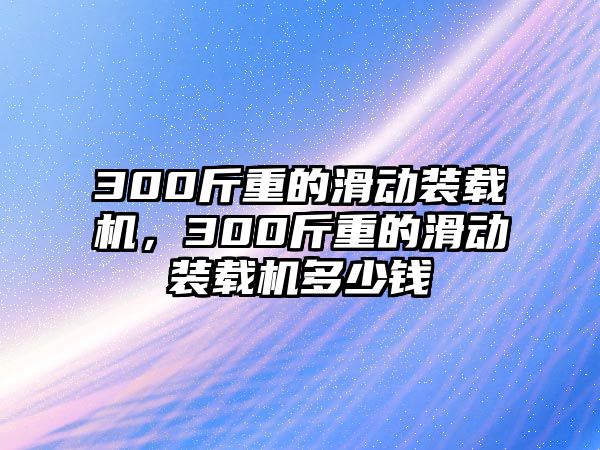 300斤重的滑動(dòng)裝載機(jī)，300斤重的滑動(dòng)裝載機(jī)多少錢