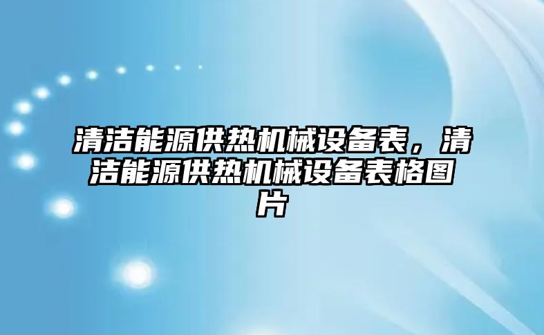 清潔能源供熱機(jī)械設(shè)備表，清潔能源供熱機(jī)械設(shè)備表格圖片