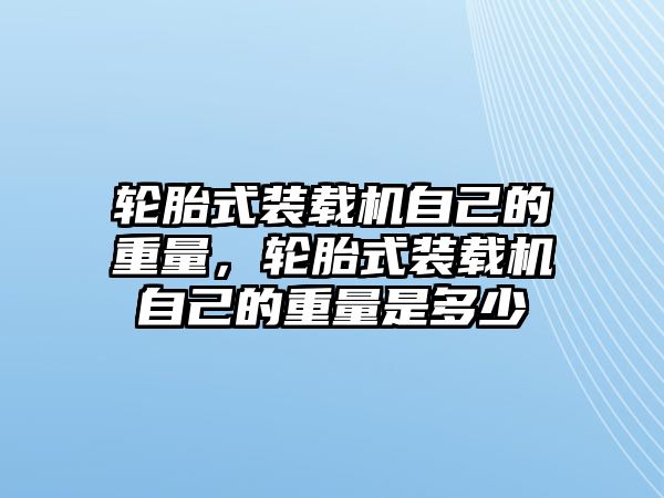 輪胎式裝載機自己的重量，輪胎式裝載機自己的重量是多少