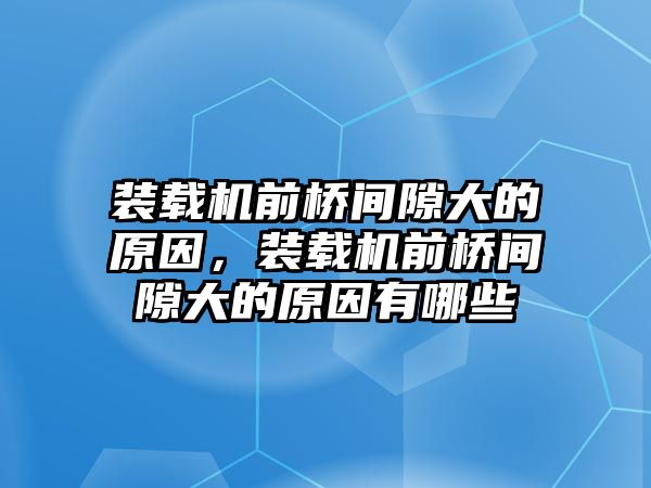 裝載機前橋間隙大的原因，裝載機前橋間隙大的原因有哪些