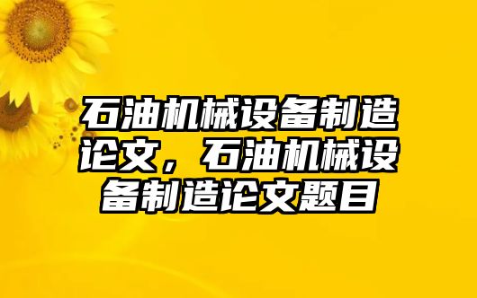 石油機(jī)械設(shè)備制造論文，石油機(jī)械設(shè)備制造論文題目