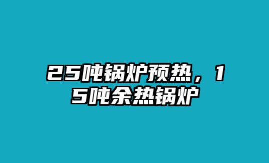 25噸鍋爐預(yù)熱，15噸余熱鍋爐