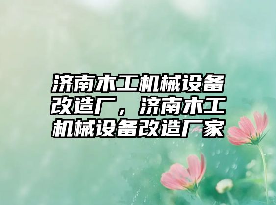 濟(jì)南木工機(jī)械設(shè)備改造廠，濟(jì)南木工機(jī)械設(shè)備改造廠家