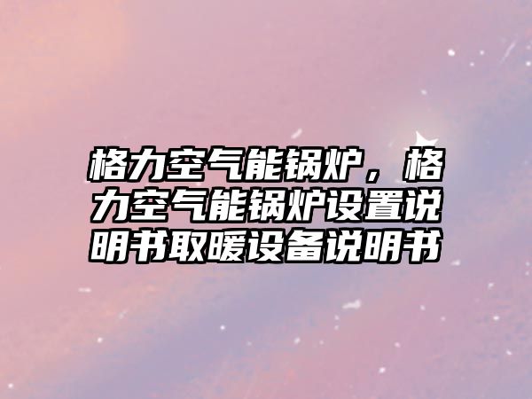 格力空氣能鍋爐，格力空氣能鍋爐設置說明書取暖設備說明書