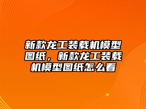 新款龍工裝載機模型圖紙，新款龍工裝載機模型圖紙怎么看