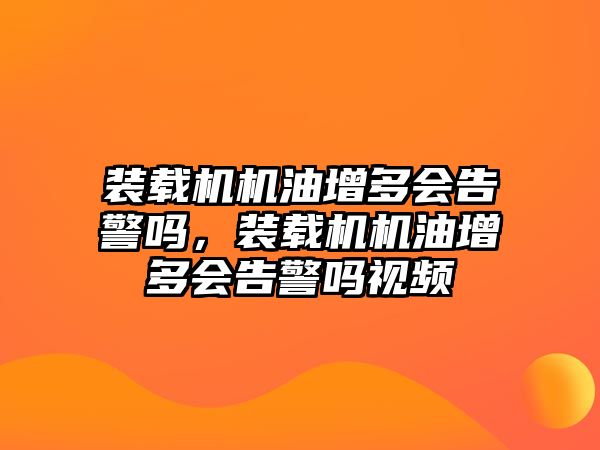 裝載機機油增多會告警嗎，裝載機機油增多會告警嗎視頻