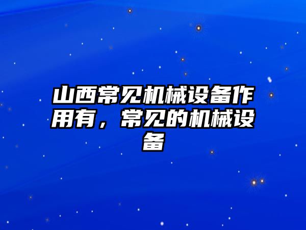 山西常見(jiàn)機(jī)械設(shè)備作用有，常見(jiàn)的機(jī)械設(shè)備