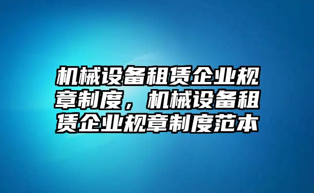 機(jī)械設(shè)備租賃企業(yè)規(guī)章制度，機(jī)械設(shè)備租賃企業(yè)規(guī)章制度范本