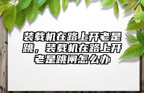 裝載機(jī)在路上開(kāi)老是跳，裝載機(jī)在路上開(kāi)老是跳閘怎么辦