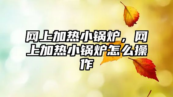 網(wǎng)上加熱小鍋爐，網(wǎng)上加熱小鍋爐怎么操作