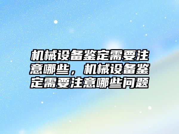 機械設(shè)備鑒定需要注意哪些，機械設(shè)備鑒定需要注意哪些問題