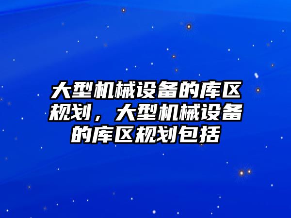 大型機械設(shè)備的庫區(qū)規(guī)劃，大型機械設(shè)備的庫區(qū)規(guī)劃包括