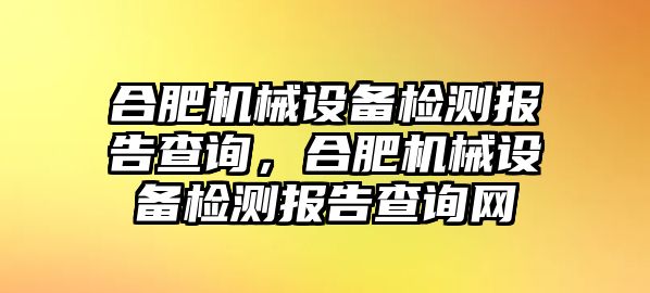 合肥機(jī)械設(shè)備檢測報告查詢，合肥機(jī)械設(shè)備檢測報告查詢網(wǎng)